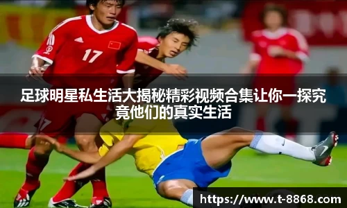 足球明星私生活大揭秘精彩视频合集让你一探究竟他们的真实生活
