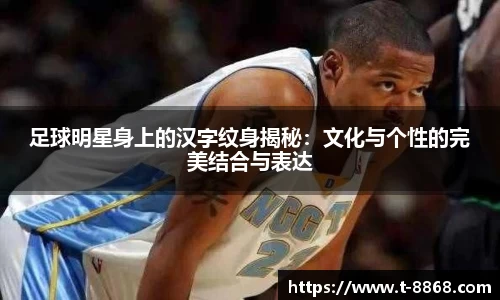 足球明星身上的汉字纹身揭秘：文化与个性的完美结合与表达