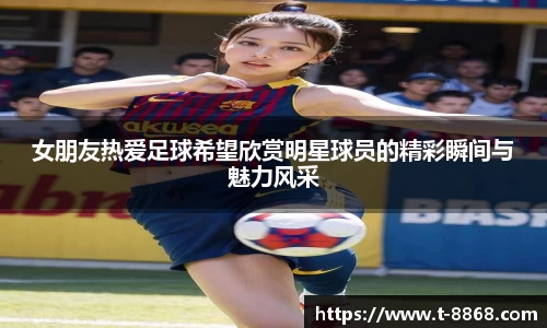 女朋友热爱足球希望欣赏明星球员的精彩瞬间与魅力风采